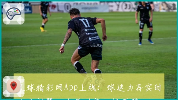 足球精彩网App上线：球迷力荐实时比分神器，全面功能一键下载