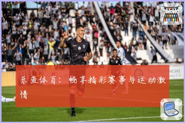 乐鱼体育：畅享精彩赛事与运动激情