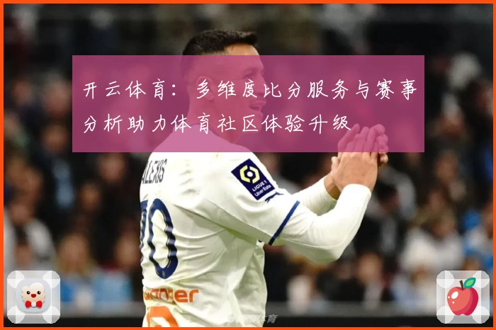 开云体育:多维度比分服务与赛事分析助力体育社区体验升级