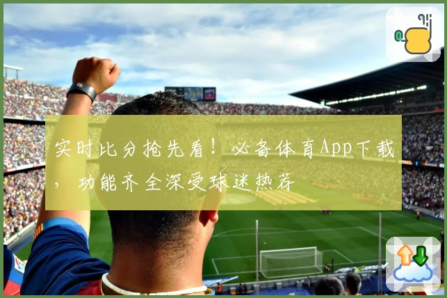 实时比分抢先看！必备体育App下载，功能齐全深受球迷热荐