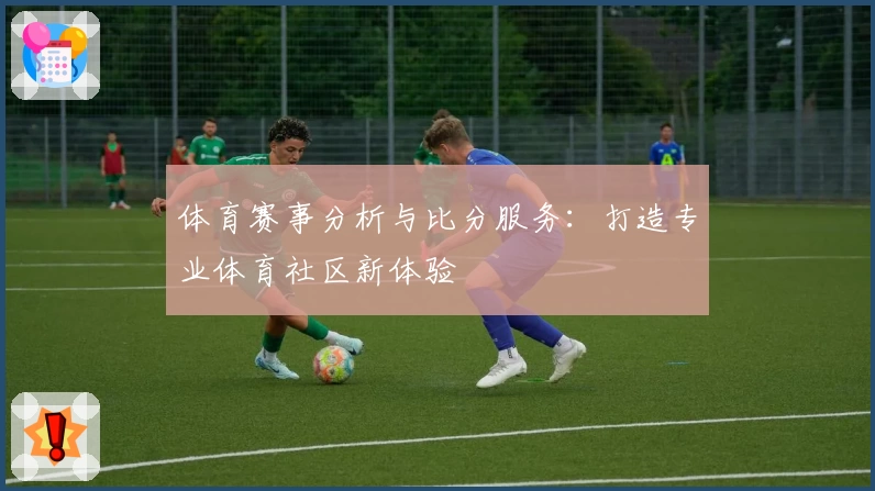 体育赛事分析与比分服务：打造专业体育社区新体验