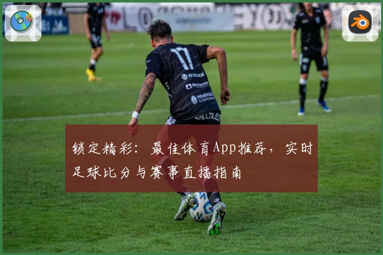 锁定精彩:最佳体育App推荐,实时足球比分与赛事直播指南