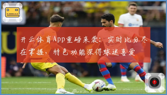 开云体育App重磅来袭：实时比分尽在掌握，特色功能深得球迷喜爱