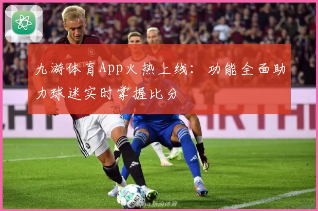 九游体育App火热上线：功能全面助力球迷实时掌握比分