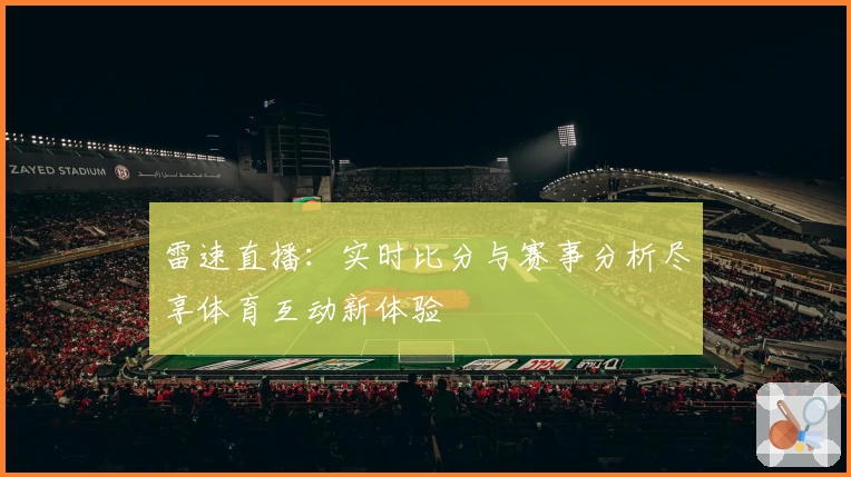 雷速直播：实时比分与赛事分析尽享体育互动新体验