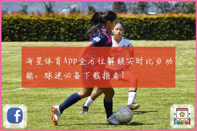 海星体育App全方位解锁实时比分功能，球迷必备下载指南!