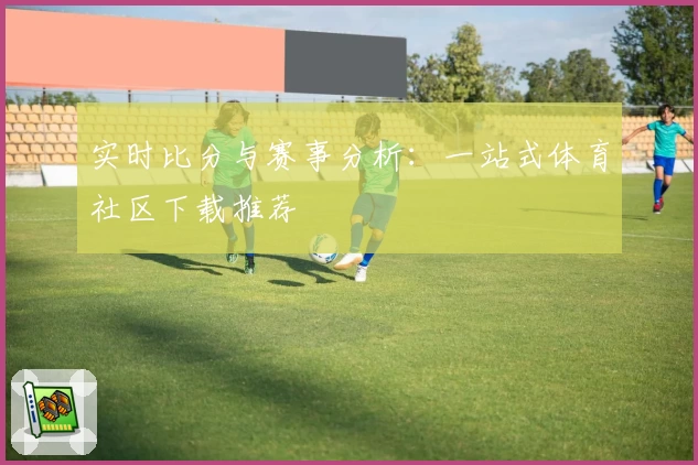 实时比分与赛事分析:一站式体育社区下载推荐