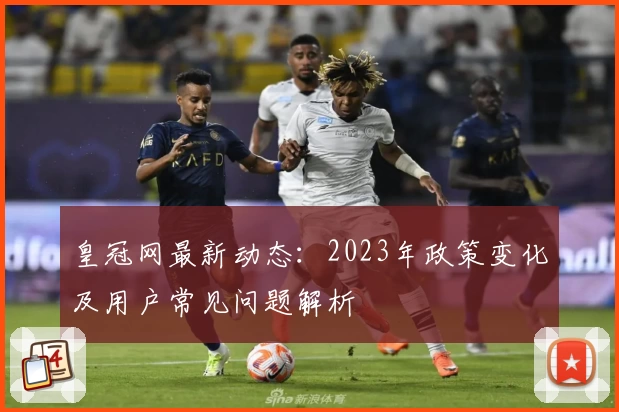 皇冠网最新动态:2023年政策变化及用户常见问题解析