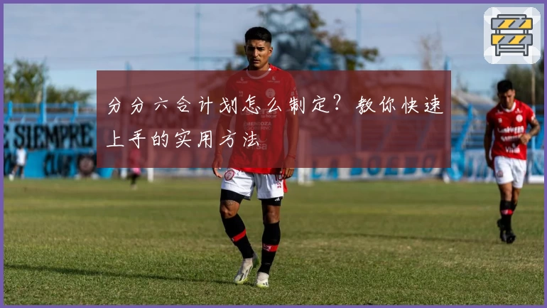 分分六合计划怎么制定？教你快速上手的实用方法