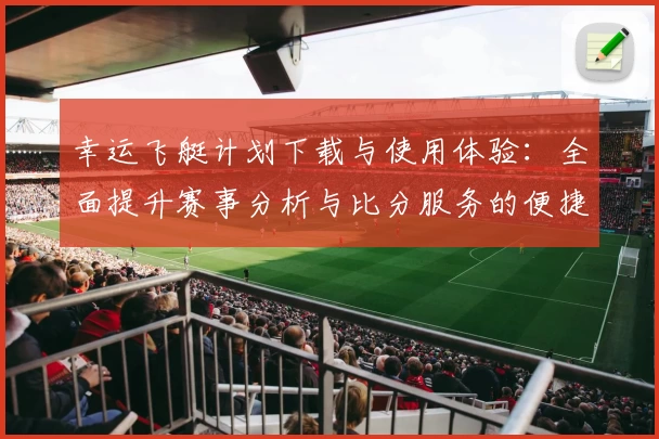 幸运飞艇计划下载与使用体验：全面提升赛事分析与比分服务的便捷性