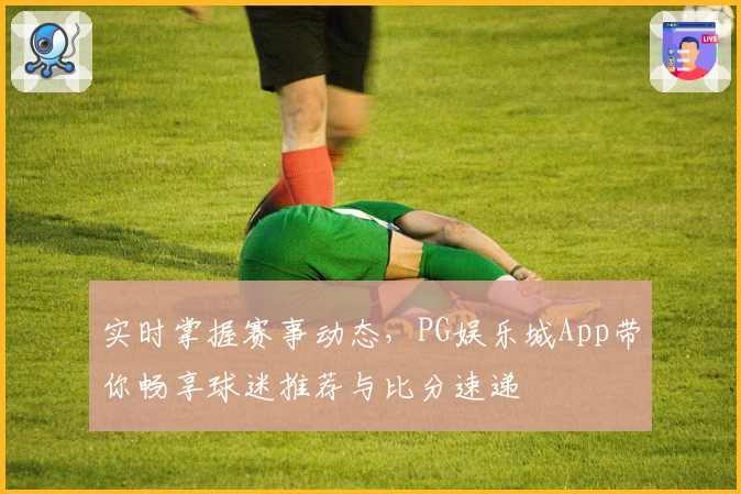 实时掌握赛事动态，PG娱乐城App带你畅享球迷推荐与比分速递