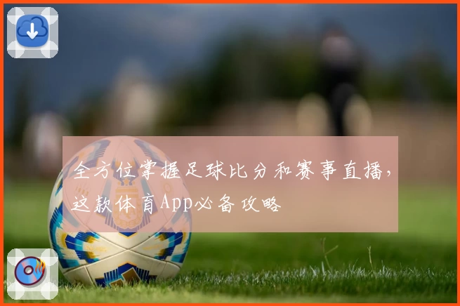 全方位掌握足球比分和赛事直播,这款体育App必备攻略