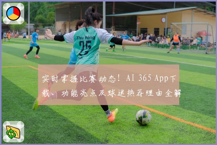 实时掌握比赛动态！AI 365 App下载、功能亮点及球迷热荐理由全解析