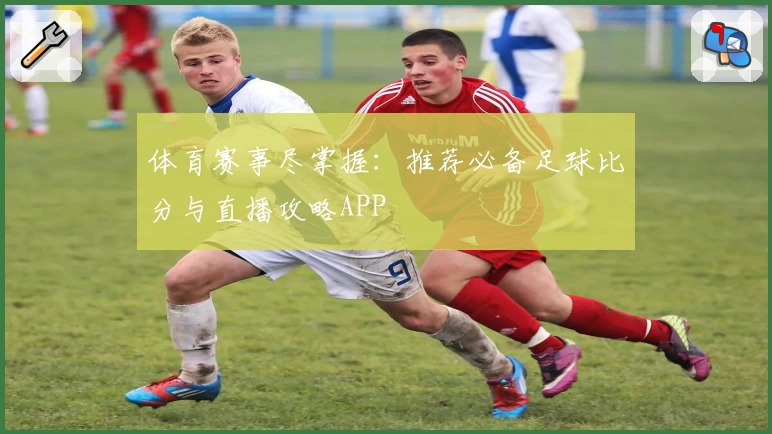 体育赛事尽掌握：推荐必备足球比分与直播攻略APP