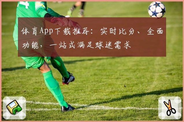 体育App下载推荐：实时比分、全面功能，一站式满足球迷需求
