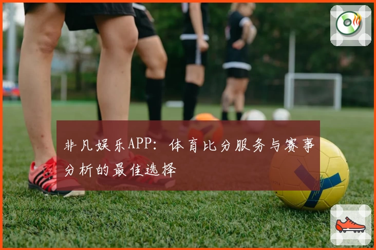 非凡娱乐APP：体育比分服务与赛事分析的最佳选择
