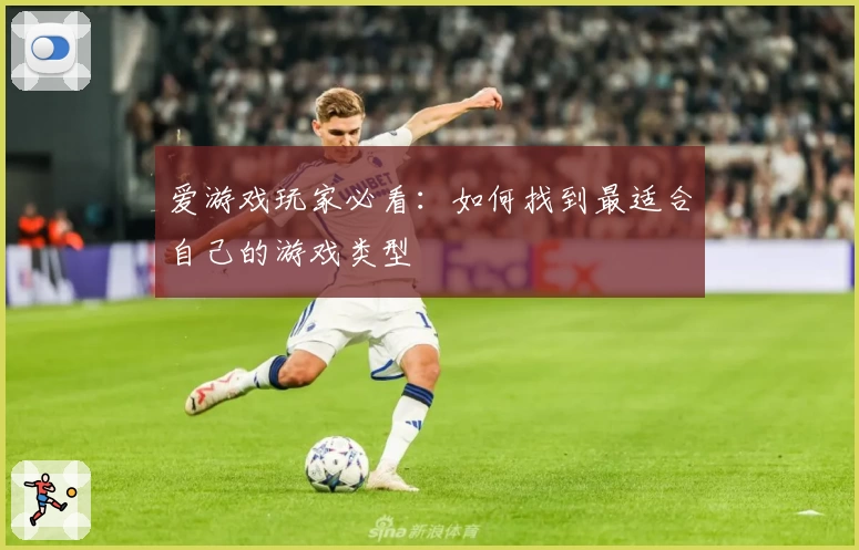 爱游戏玩家必看：如何找到最适合自己的游戏类型