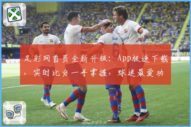 足彩网首页全新升级：App极速下载，实时比分一手掌握，球迷最爱功能强势推荐