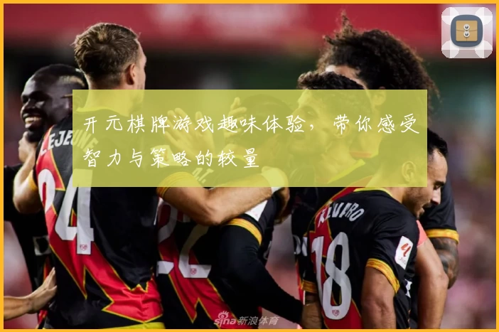开元棋牌游戏趣味体验，带你感受智力与策略的较量