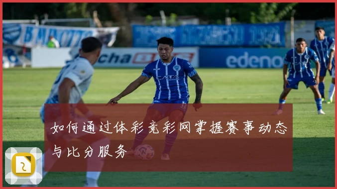 如何通过体彩竞彩网掌握赛事动态与比分服务