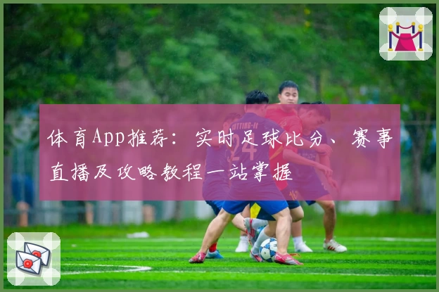 体育App推荐:实时足球比分、赛事直播及攻略教程一站掌握