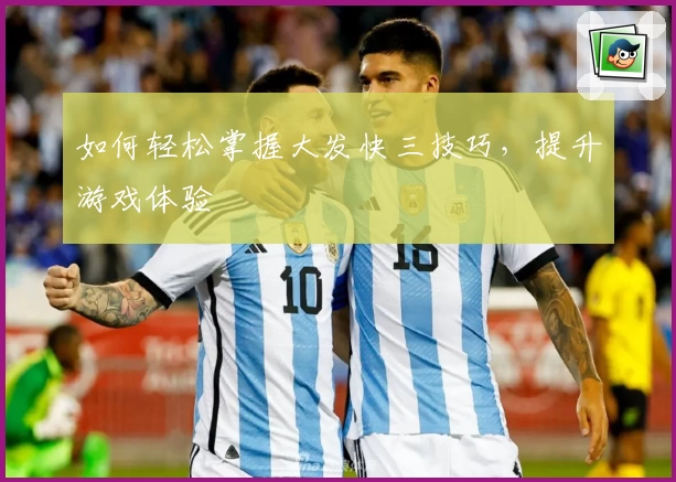 如何轻松掌握大发快三技巧,提升游戏体验