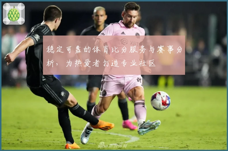 稳定可靠的体育比分服务与赛事分析，为热爱者打造专业社区
