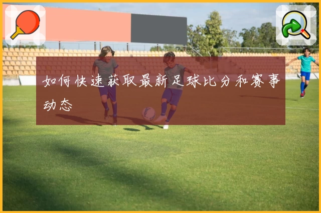 如何快速获取最新足球比分和赛事动态