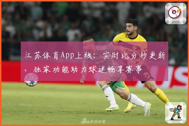 江苏体育App上线：实时比分秒更新，独家功能助力球迷畅享赛事