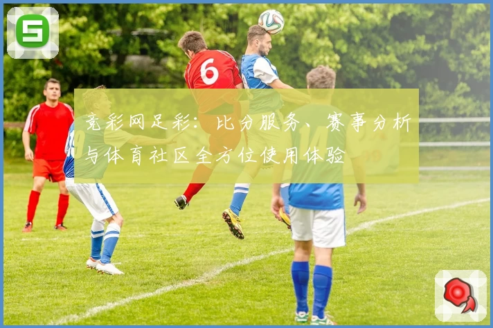 竞彩网足彩:比分服务、赛事分析与体育社区全方位使用体验