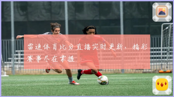 雷速体育比分直播实时更新，精彩赛事尽在掌握