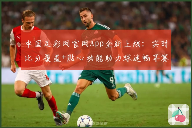 中国足彩网官网App全新上线：实时比分覆盖+贴心功能助力球迷畅享赛事