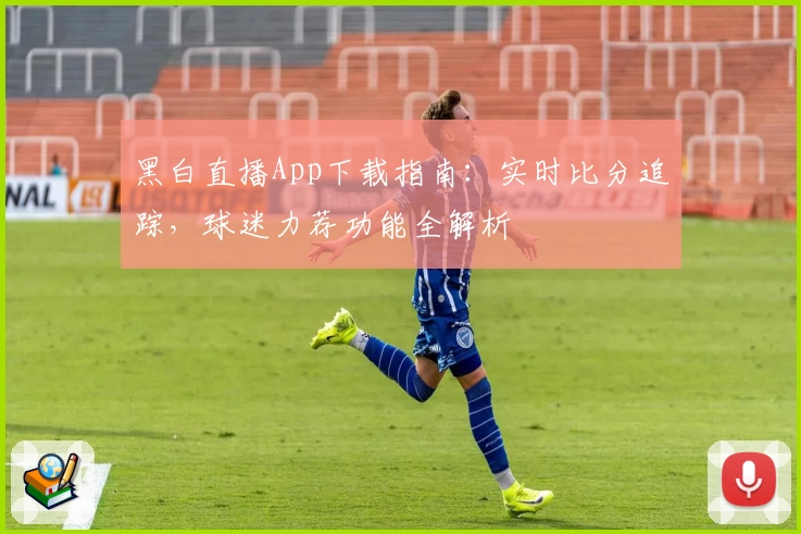 黑白直播App下载指南：实时比分追踪，球迷力荐功能全解析