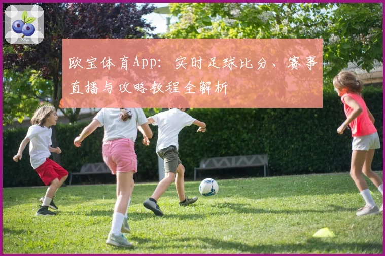 欧宝体育App：实时足球比分、赛事直播与攻略教程全解析
