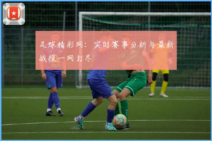 足球精彩网：实时赛事分析与最新战报一网打尽