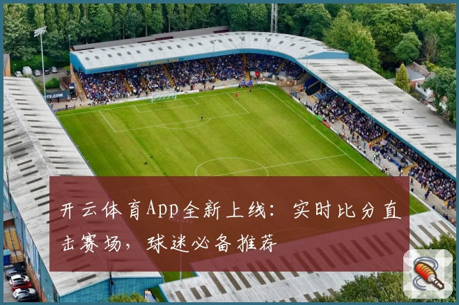 开云体育App全新上线：实时比分直击赛场，球迷必备推荐