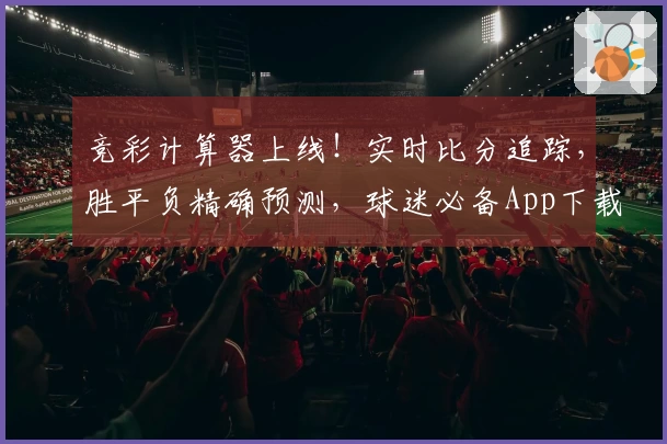 竞彩计算器上线！实时比分追踪，胜平负精确预测，球迷必备App下载推荐