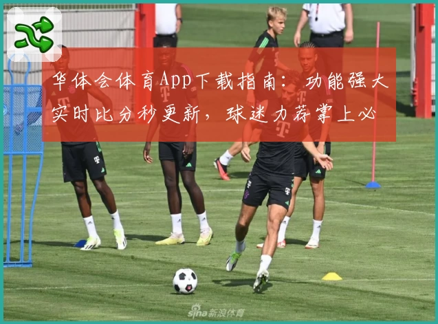 华体会体育App下载指南：功能强大实时比分秒更新，球迷力荐掌上必备工具