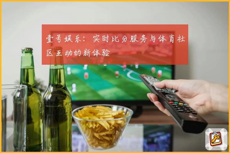 壹号娱乐：实时比分服务与体育社区互动的新体验
