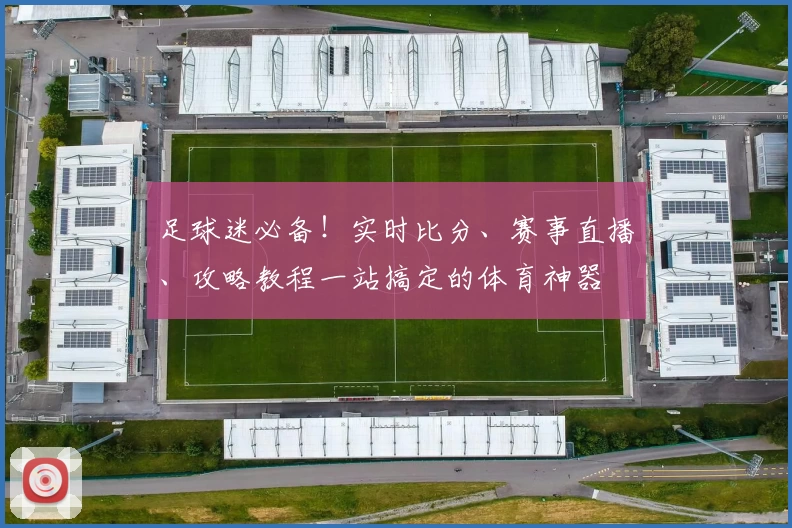 足球迷必备！实时比分、赛事直播、攻略教程一站搞定的体育神器