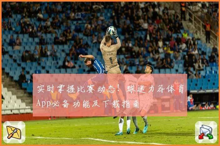 实时掌握比赛动态！球迷力荐体育App必备功能及下载指南