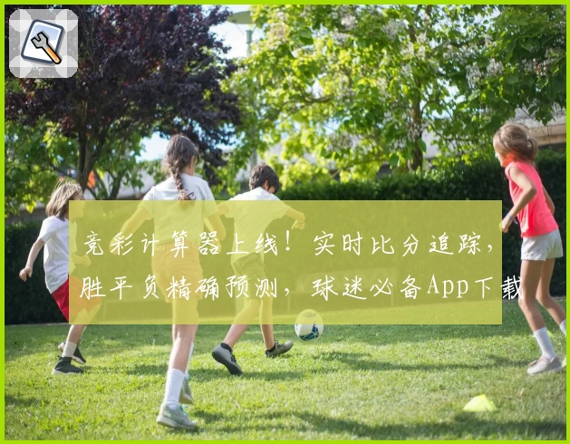 竞彩计算器上线！实时比分追踪，胜平负精确预测，球迷必备App下载推荐