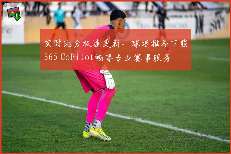 实时比分极速更新,球迷推荐下载365 CoPilot畅享专业赛事服务