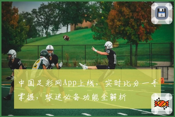 中国足彩网App上线，实时比分一手掌握，球迷必备功能全解析