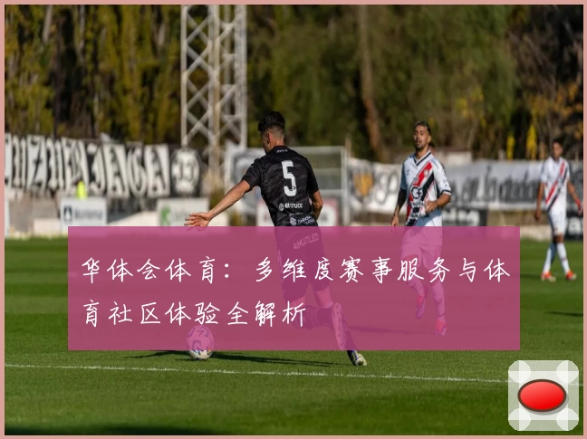 华体会体育：多维度赛事服务与体育社区体验全解析