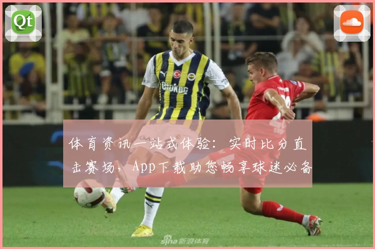体育资讯一站式体验：实时比分直击赛场，App下载助您畅享球迷必备功能