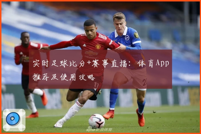 实时足球比分+赛事直播：体育App推荐及使用攻略