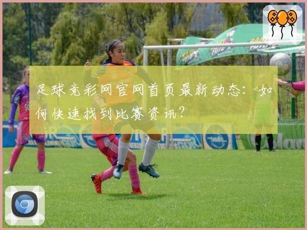 足球竞彩网官网首页最新动态：如何快速找到比赛资讯？