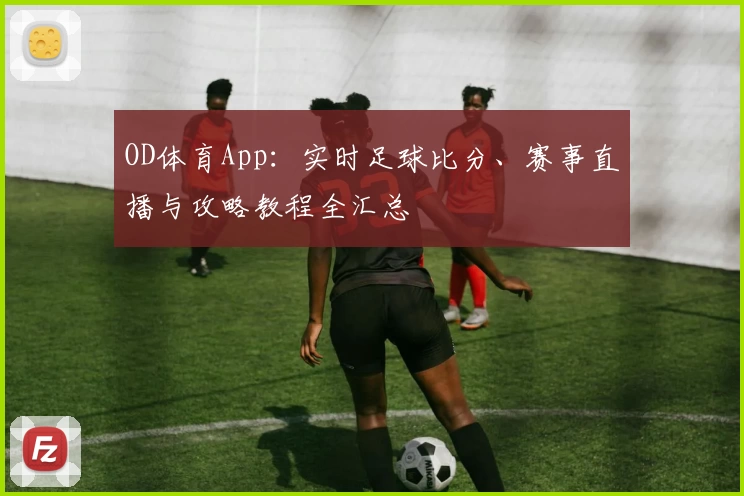 OD体育App:实时足球比分、赛事直播与攻略教程全汇总
