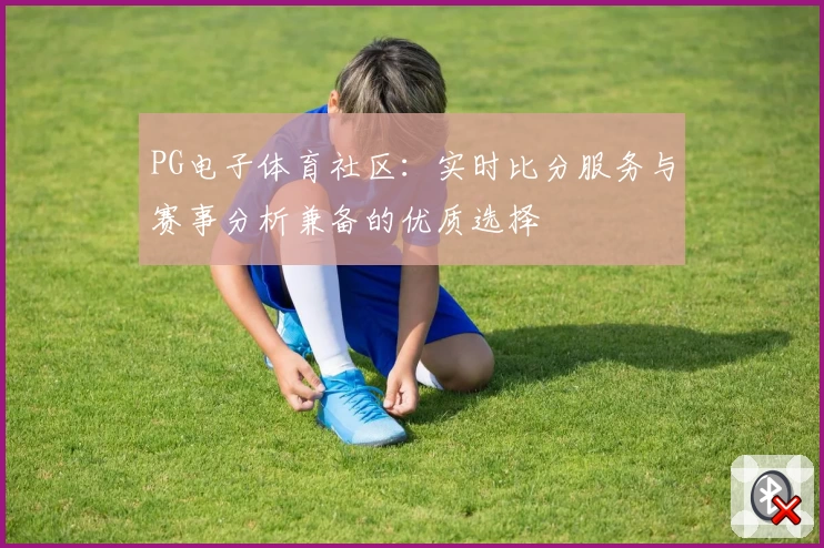 PG电子体育社区：实时比分服务与赛事分析兼备的优质选择
